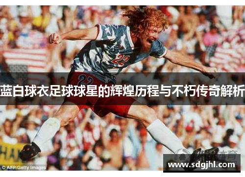 蓝白球衣足球球星的辉煌历程与不朽传奇解析