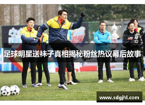 足球明星送袜子真相揭秘粉丝热议幕后故事