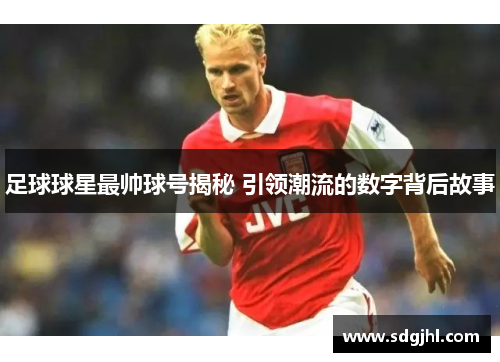 足球球星最帅球号揭秘 引领潮流的数字背后故事