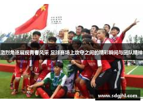 激烈角逐展现青春风采 足球赛场上攻守之间的精彩瞬间与团队精神