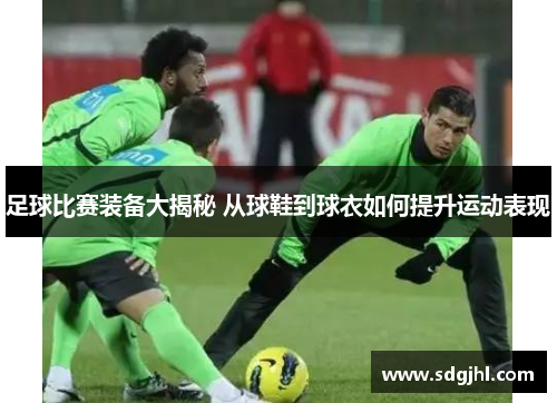 足球比赛装备大揭秘 从球鞋到球衣如何提升运动表现