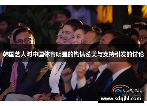 韩国艺人对中国体育明星的热情赞美与支持引发的讨论