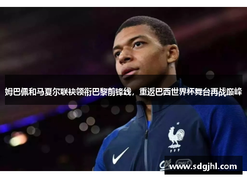 姆巴佩和马夏尔联袂领衔巴黎前锋线，重返巴西世界杯舞台再战巅峰