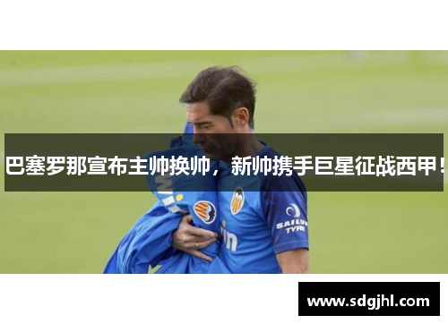 巴塞罗那宣布主帅换帅，新帅携手巨星征战西甲！