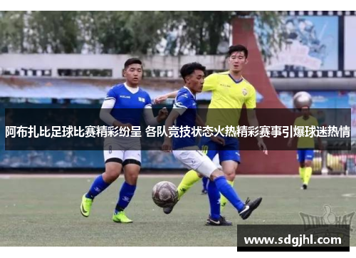 阿布扎比足球比赛精彩纷呈 各队竞技状态火热精彩赛事引爆球迷热情